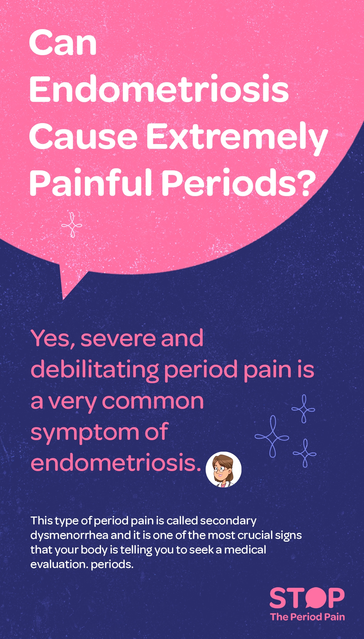 A health awareness graphic with a pink and navy blue background asks: "Can Endometriosis Cause Extremely Painful Periods?" in large white text within a speech bubble, addressing those searching for causes of painful periods and chronic pelvic pain. Below, pink text states: "Yes, severe and debilitating period pain is a very common symptom of endometriosis," highlighting a key endometriosis symptom often mistaken for regular severe menstrual cramps. A small cartoon image of a female doctor appears next to the explanation. In smaller white text, the graphic explains that this type of period pain is called secondary dysmenorrhea, a medical term often linked to endometriosis-related period pain, and emphasizes the importance of seeking a medical evaluation. Decorative star-like icons are scattered across the background. The bottom right corner features a pink logo that says "STOP The Period Pain," reinforcing the call to action for those struggling with endometriosis pain relief. Bottom right corner includes a pink logo that says Stop The Period Pain Which is a knowledge initiative campaign by Blue Cross Laboratories the makers of meftal spas.