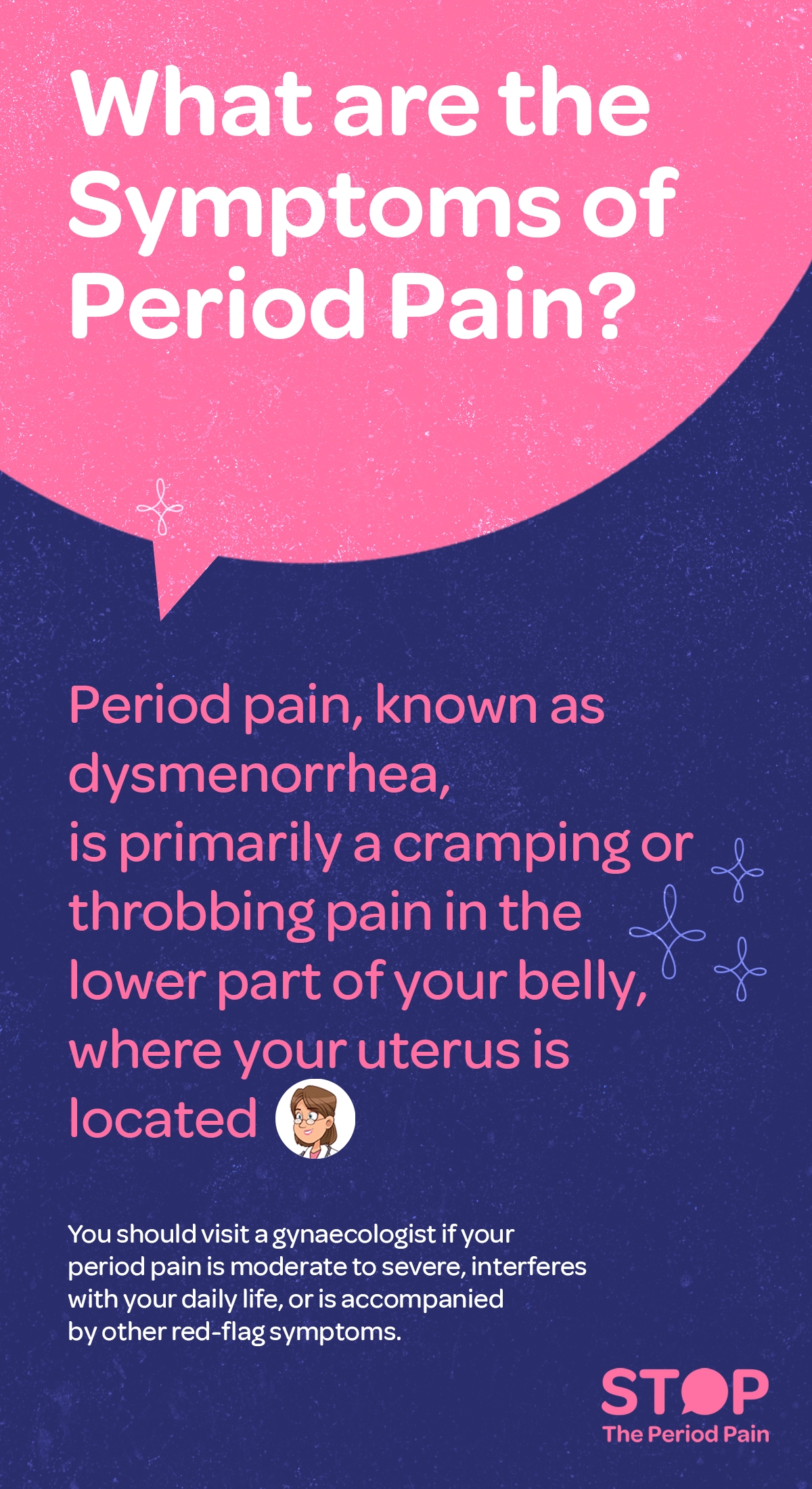 This image has a dark blue background with a large pink speech bubble at the top. Inside the speech bubble, white text asks, "What are the symptoms of period pain?" Below the speech bubble, pink text explains that period pain, also called dysmenorrhea, is mainly a cramping pain or throbbing pain in the lower belly, where the uterus is located. There is a small cartoon-style icon of a woman with glasses next to this text. Beneath this, white text advises seeing a gynecologist if the period pain is moderate to severe, interferes with daily life, or is accompanied by other red-flag symptoms. The graphic ends with the campaign message "STOP The Period Pain." Which is a knowledge initiative campaign by Blue Cross Laboratories the makers of meftal spas.