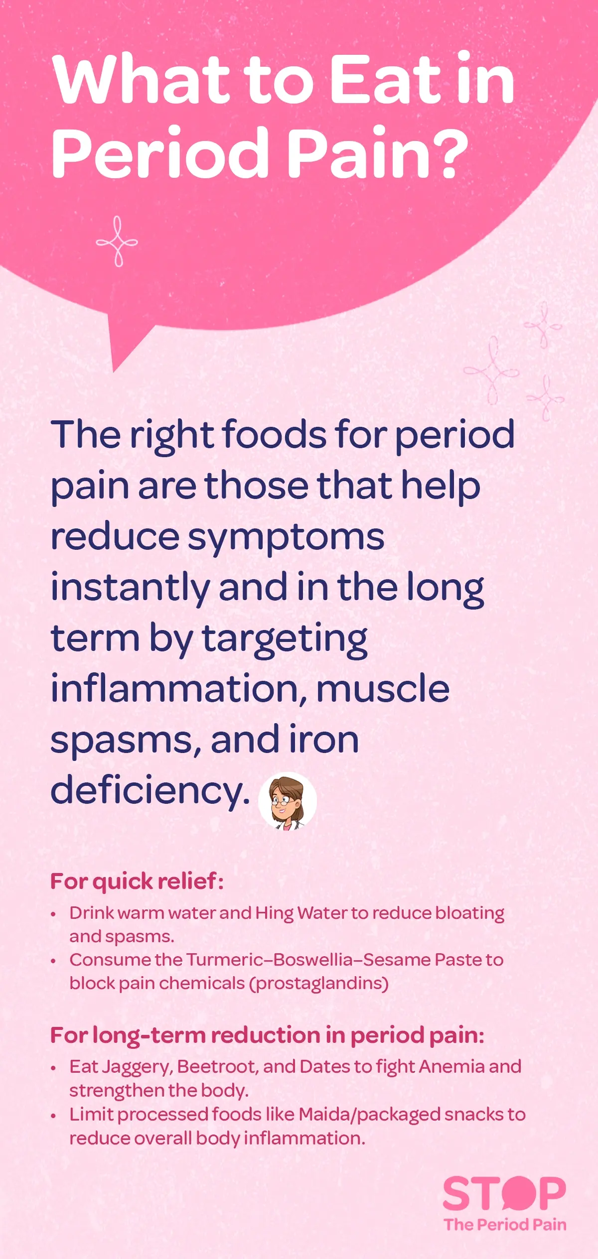 Infographic titled “What to Eat in Period Pain?” showing foods for menstrual cramps relief and natural period pain remedies that help reduce discomfort instantly and over time. It explains that the right anti-inflammatory foods for period pain target inflammation, muscle spasms, and iron deficiency. Under “For quick relief,” it suggests drinking warm water for bloating and Hing water for period cramps to reduce bloating and spasms, and consuming a Turmeric–Boswellia–Sesame paste as a natural remedy for period pain to block pain chemicals (prostaglandins). Under “For long-term reduction in period pain,” it advises eating jaggery, beetroot, and dates for anemia to strengthen the body, and limiting processed foods like maida or packaged snacks to reduce overall body inflammation during menstruation. The image likely uses warm, natural tones with illustrations of these foods to promote a soothing, holistic menstrual health and natural period care approach. The graphic ends with the campaign message "STOP The Period Pain." Which is a knowledge initiative campaign by Blue Cross Laboratories the makers of meftal spas.