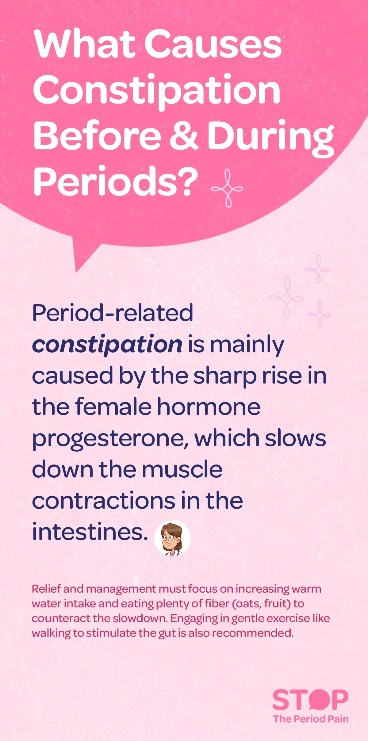 Illustration explaining why constipation occurs before and during menstruation, incorporating period constipation, hormonal constipation, and PMS digestive symptoms. The image shows a woman holding her lower abdomen with a mildly uncomfortable expression, reflecting menstrual bloating and period digestive issues. Next to her is a simple diagram of the digestive tract with slowed intestinal movement indicated by arrows, emphasizing progesterone and digestion. A label highlights ‘High Progesterone Levels’ as the cause of reduced muscle contractions in the intestines, supporting the concept of hormone-related constipation. Surrounding the main figure are small icons representing recommended relief methods: a steaming mug labeled ‘Warm Water,’ a bowl of oats and fruits labeled ‘High-Fiber Foods,’ and a walking figure labeled ‘Gentle Exercise,’ all aligning with natural constipation relief and period constipation remedies. The graphic portraits the campaign message "STOP The Period Pain." Which is a knowledge initiative campaign by Blue Cross Laboratories the makers of meftal spas