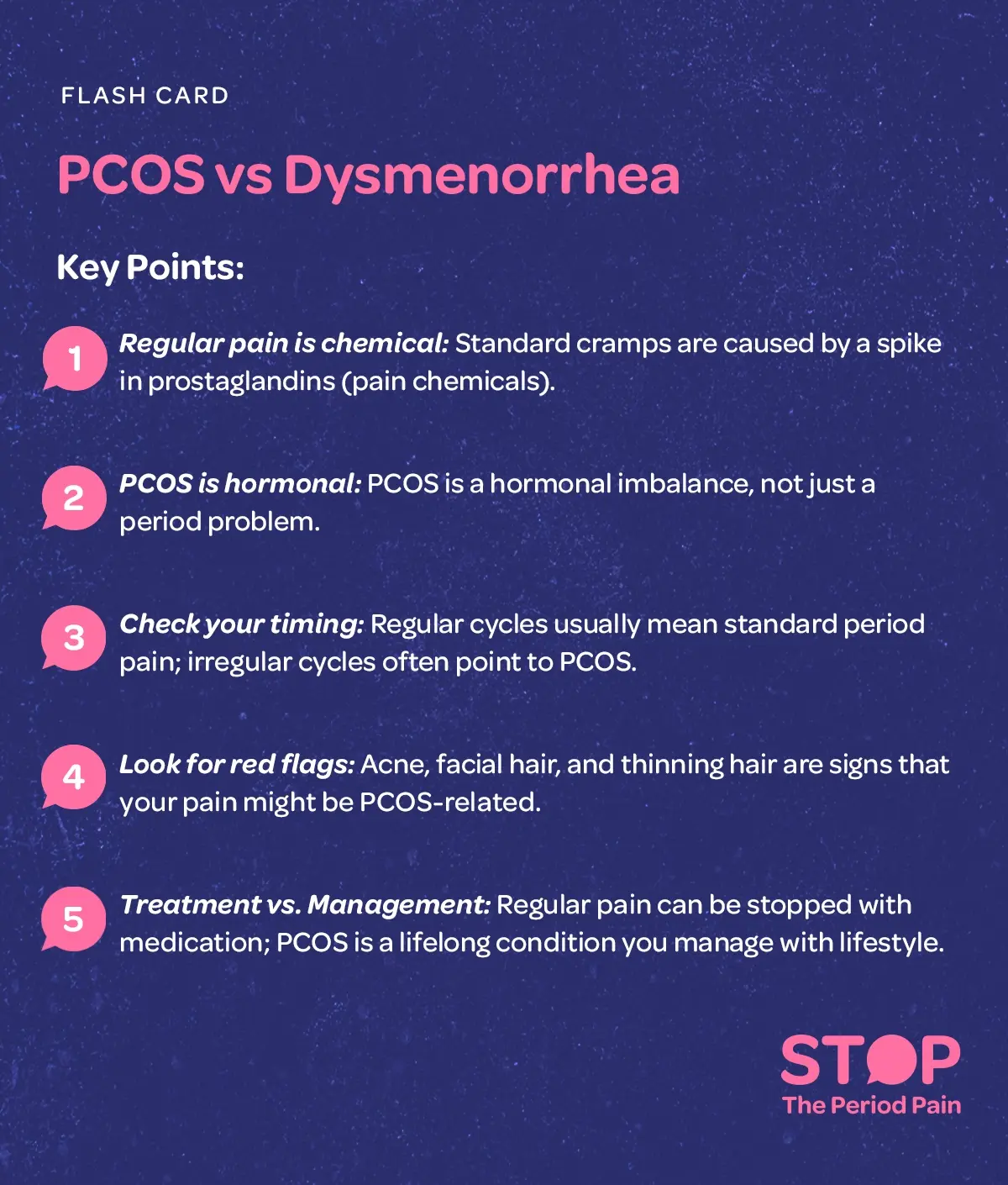 A digital flash card titled “PCOS vs Dysmenorrhea” presents an educational comparison of menstrual pain and PCOS, PCOS vs dysmenorrhea, menstrual cramps, listing key points that explain regular period pain is chemical and caused by a spike in prostaglandins, period cramps causes, while PCOS is a hormonal imbalance, PCOS hormonal imbalance, rather than just a menstrual issue; it notes that regular cycles usually indicate standard period cramps, regular menstrual cycle, whereas irregular cycles may point to PCOS, irregular periods, PCOS symptoms, highlights red flags such as acne, facial hair growth, and thinning hair as possible signs of PCOS-related pain, PCOS signs, hormonal symptoms, and concludes by contrasting treatment approaches, stating that typical period pain can often be relieved with medication, period pain relief, dysmenorrhea treatment, while PCOS is a lifelong condition managed through lifestyle changes, PCOS management, women’s reproductive health. The graphic portraits the campaign message "STOP The Period Pain." Which is a knowledge initiative campaign by Blue Cross Laboratories the makers of meftal spas
