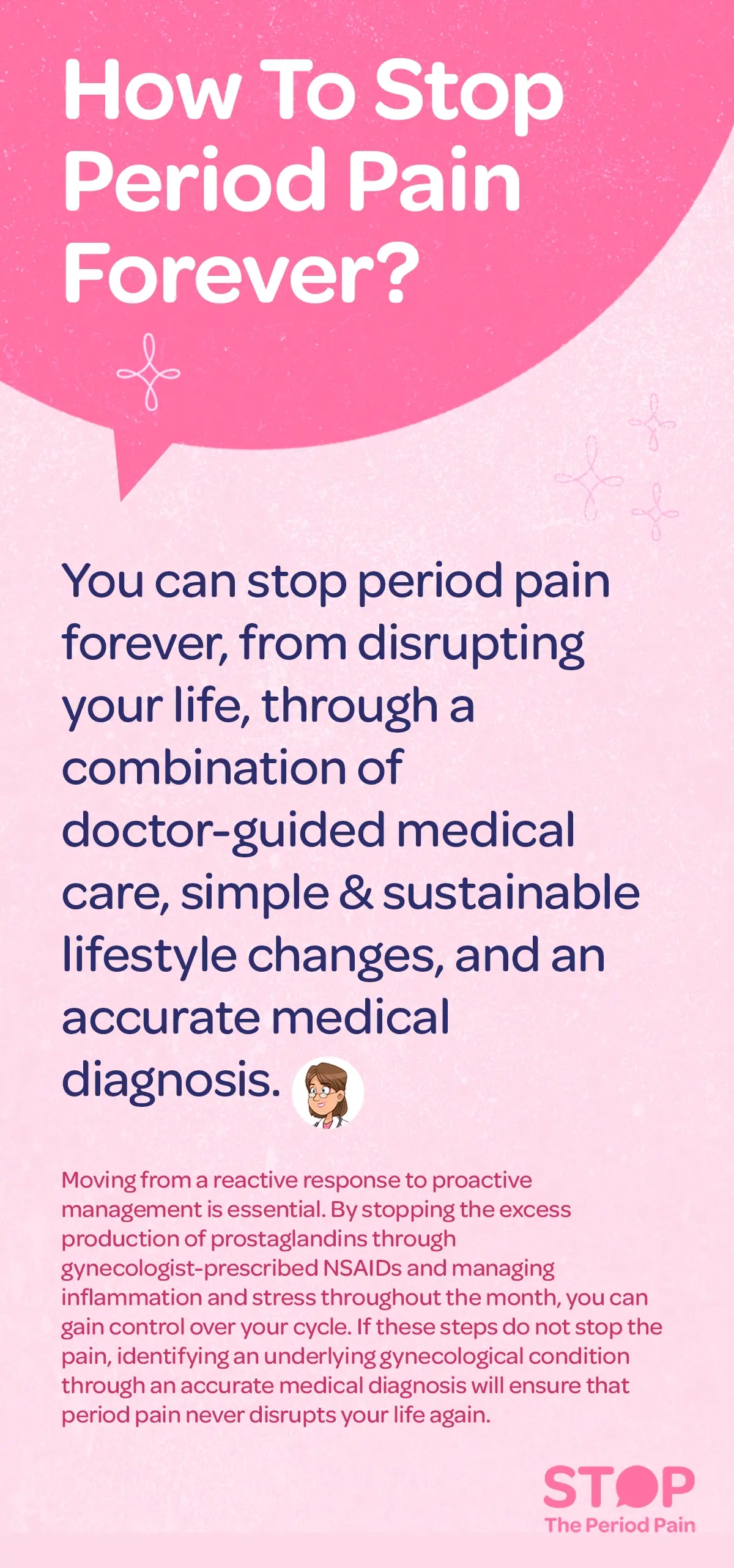 A clean, educational graphic about menstrual health, period pain relief, and menstrual cramps titled “How To Stop Period Pain Forever?” The headline is prominent at the top. Below it, a paragraph explains that period pain, painful periods, and menstrual cramps can be prevented from disrupting daily life through a combination of doctor-guided medical care, gynecologist-recommended treatment, simple and sustainable lifestyle changes for period pain, and an accurate medical diagnosis for period pain. Additional text emphasizes shifting from reactive period pain relief to proactive menstrual cycle management. It explains that reducing excess prostaglandins, a key cause of menstrual cramps, with gynecologist-prescribed NSAIDs, along with managing inflammation, hormonal balance, and stress during the menstrual cycle throughout the month, can help control severe period pain. The final section notes that if chronic period pain persists, identifying an underlying gynecological condition through proper women’s health diagnosis can ensure period pain no longer interferes with life. The overall tone is informative, reassuring, and focused on long-term period pain solutions rather than temporary relief. The graphic ends with the campaign message "STOP The Period Pain." Which is a knowledge initiative campaign by Blue Cross Laboratories the makers of meftal spas.