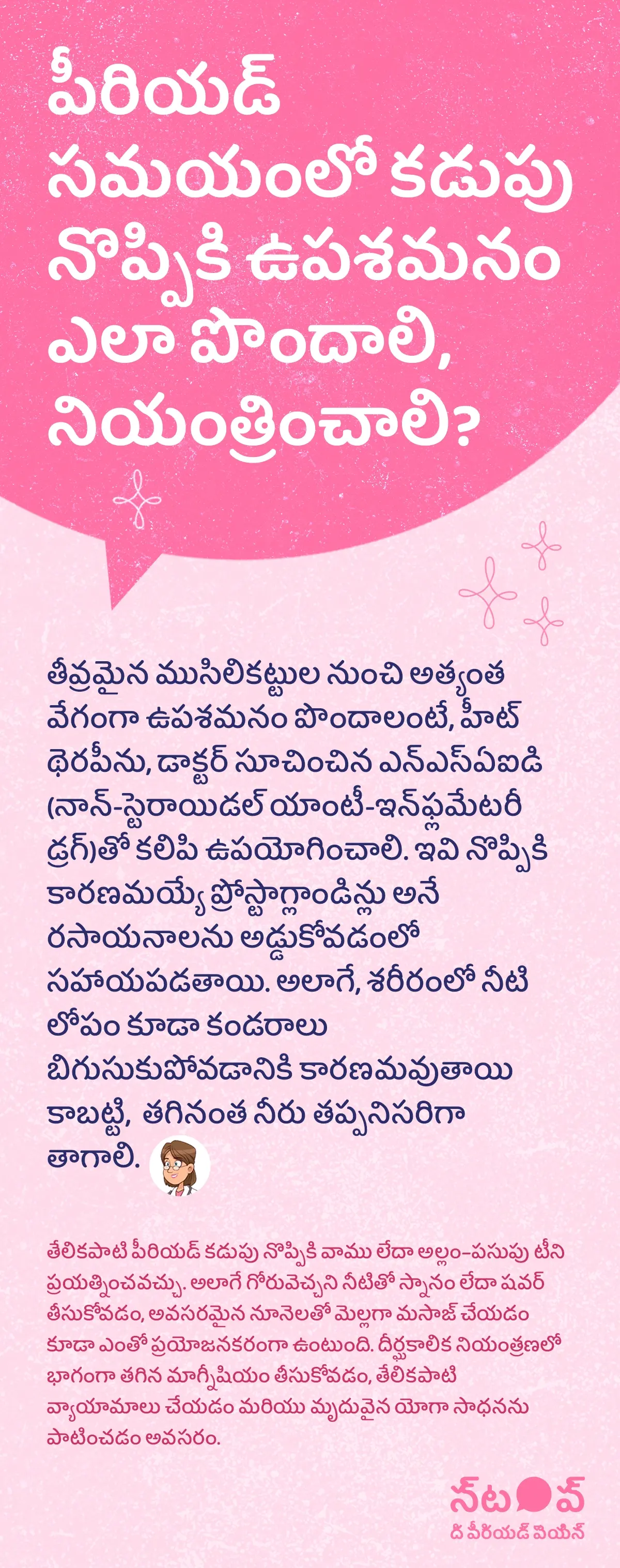 ఈ చిత్రం పీరియడ్ కడుపు నొప్పి ఉపశమనం, period cramps relief, menstrual pain management, రుతస్రావ నొప్పి నివారణ, period pain remedies గురించి వివరించబడిన సమాచార గ్రాఫిక్‌గా కనిపిస్తుంది. దీని లోపల తీవ్రమైన ముసిలికట్టు ఉపశమనం కోసం హీట్ థెరపీ మరియు డాక్టర్ సూచించిన NSAID (నాన్-స్టెరాయిడల్ యాంటీ-ఇన్‌ఫ్లమేటరీ డ్రగ్) ను ఉపయోగించడం, ఇవి ప్రోస్టాగ్లాండిన్లు ఉత్పత్తిని తగ్గించి నొప్పిని తగ్గించడంలో సహాయపడతాయని సూచిస్తుంది. అలాగే, శరీరంలో నీటి లోపం కారణంగా కండరాలు బిగుసుకోవడం, తగినంత నీరు తాగడం, తేలికపాటి వాము లేదా అల్లం–పసుపు టీ ప్రయత్నించడం, గోరువెచ్చని నీటితో స్నానం, మెల్లగా మసాజ్ చేయడం వంటి సహజ పరిష్కారాలు కూడా సూచించబడ్డాయి. దీర్ఘకాలిక నియంత్రణ కోసం మాగ్నీషియం తీసుకోవడం, తేలికపాటి వ్యాయామాలు, మరియు మృదువైన యోగా సాధన వంటి మార్గాలు పీరియడ్ కడుపు నొప్పిని సమర్థవంతంగా నియంత్రించడంలో ఉపయోగపడతాయని వివరించబడింది.