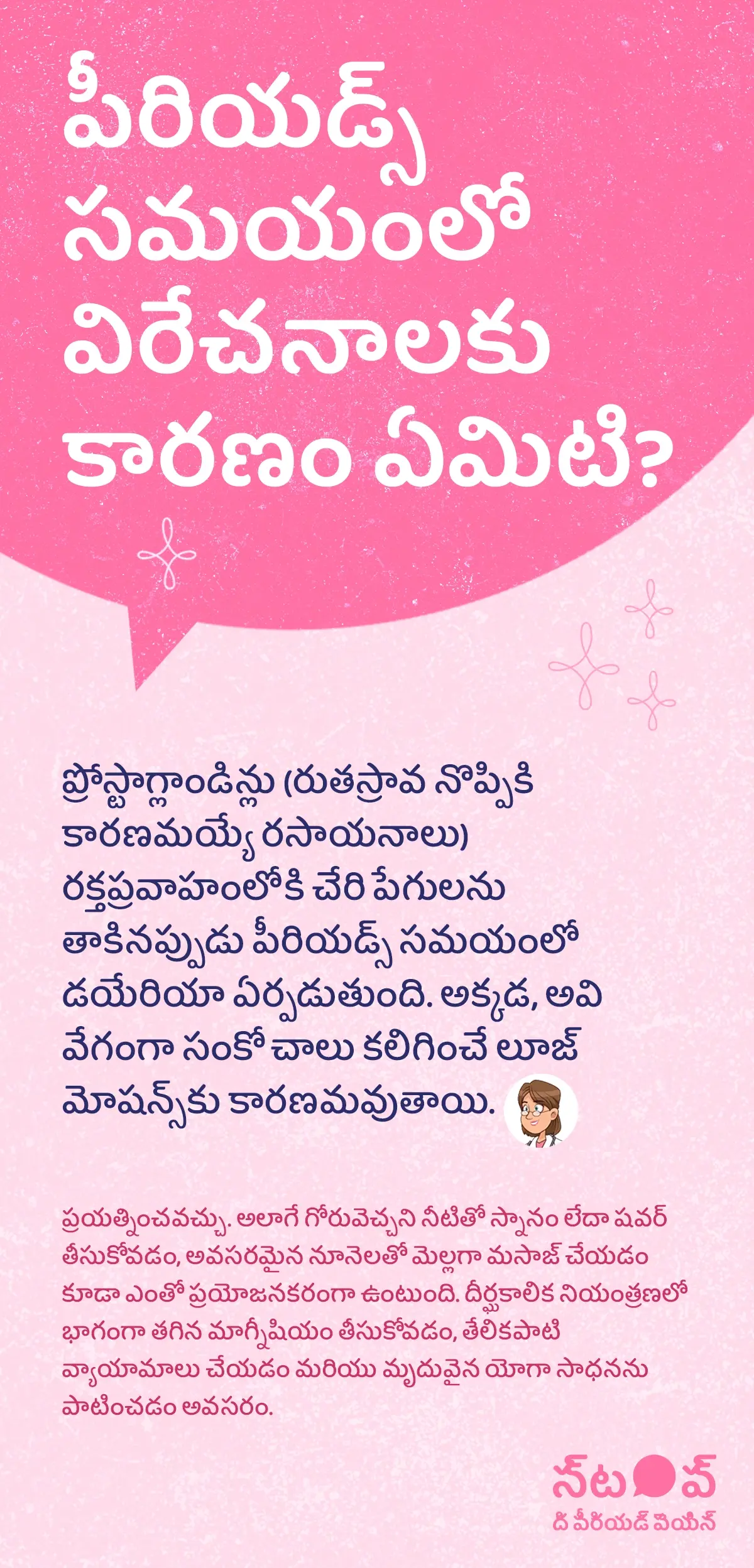 ఈ చిత్రం పీరియడ్స్ సమయంలో విరేచనాలు, periods diarrhea causes, menstrual diarrhea reasons, periods digestive issues, రుతస్రావ సమస్యలు గురించి వివరిస్తున్న సమాచార గ్రాఫిక్‌గా కనిపిస్తుంది. ఇందులో ప్రోస్టాగ్లాండిన్లు, prostaglandins during periods, రుతస్రావ నొప్పి కారణాలు, period cramps and diarrhea అనే రసాయనాలు రుతస్రావ నొప్పికి కారణమవుతూ రక్తప్రవాహంలోకి చేరి పేగులను ప్రభావితం చేస్తాయని, దాంతో పేగుల్లో వేగంగా సంకోచాలు జరిగి లూజ్ మోషన్స్, డయేరియా during periods, loose motions in periods కలుగుతుందని వివరించబడింది. పీరియడ్స్ సమయంలో విరేచనాలు వస్తే శరీరం అధికంగా ప్రోస్టాగ్లాండిన్లు ఉత్పత్తి చేస్తున్నదని అర్థమని చెప్పి, వాటి అధిక ఉత్పత్తిని నియంత్రించి period pain relief, menstrual cramps treatment, తక్షణ ఉపశమనం పొందడానికి డాక్టర్ సూచించిన NSAID, non-steroidal anti-inflammatory drugs for period pain ముందుగానే తీసుకోవాలని సూచిస్తుంది.ఈ గ్రాఫిక్‌లో “పీరియడ్ నొప్పిని ఆపండి (STOP The Period Pain)” అనే ప్రచార సందేశం చూపించబడింది. ఇది Blue Cross Laboratories సంస్థ నిర్వహిస్తున్న అవగాహన కార్యక్రమం. ఈ సంస్థ Meftal-Spas ఔషధ తయారీదారులు.