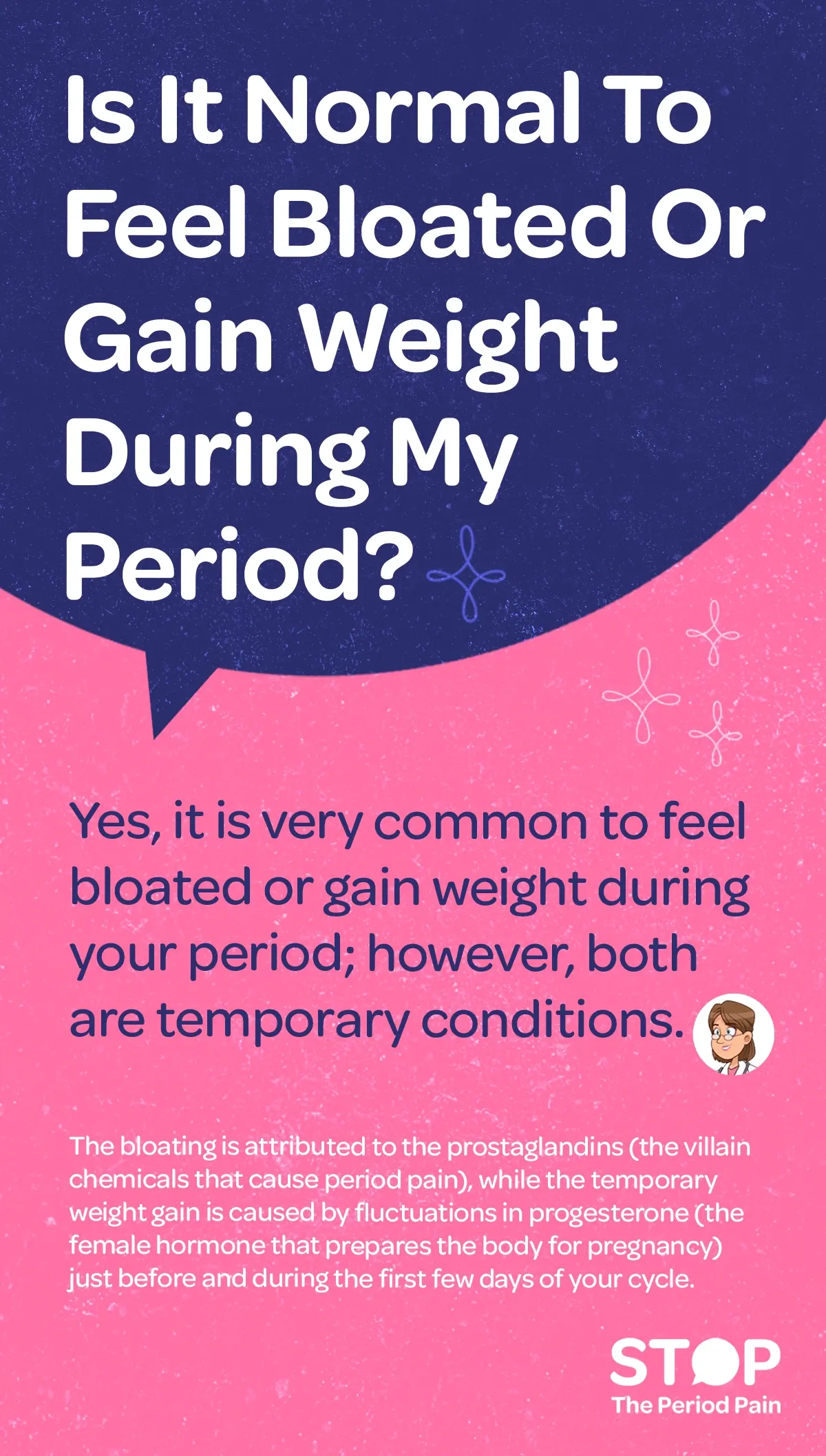A menstrual health infographic about period bloating and weight gain. The heading asks, “Is it normal to feel bloated during period or gain weight on period?” Below, the text reassures the reader that it is very common to experience period bloating or temporary weight gain during menstruation, emphasizing that both are normal and short-lived. The explanation states that bloating is caused by prostaglandins period pain chemicals, described as chemicals responsible for menstrual cramps and bloating, while temporary weight gain is linked to fluctuations in progesterone hormone during menstrual cycle, a hormone involved in preparing the body for pregnancy. The overall tone is educational menstrual health content and reassuring, with a simple, text-focused layout and no visible images or decorative elements. The graphic ends with the campaign message "STOP The Period Pain." Which is a knowledge initiative campaign by Blue Cross Laboratories the makers of meftal spas.
