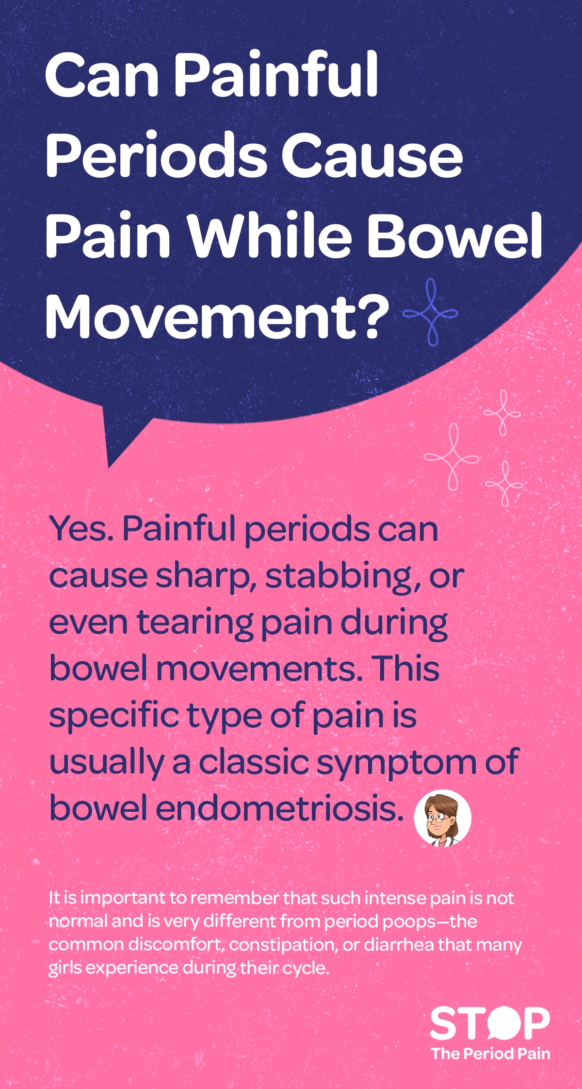 A text-based informational graphic with the heading “Can Painful Periods Cause Pain While Bowel Movement?” in bold at the top. Below the heading, the text explains that painful periods can lead to sharp, stabbing, or tearing pain during bowel movements. It notes that this type of pain may be a classic symptom of bowel endometriosis. The final section emphasizes that such intense pain is not normal and is different from typical “period poops,” which may involve mild discomfort, constipation, or diarrhea during menstruation. The overall tone is educational and aims to raise awareness about abnormal menstrual pain symptoms. The graphic portraits the campaign message "STOP The Period Pain." Which is a knowledge initiative campaign by Blue Cross Laboratories the makers of meftal spas