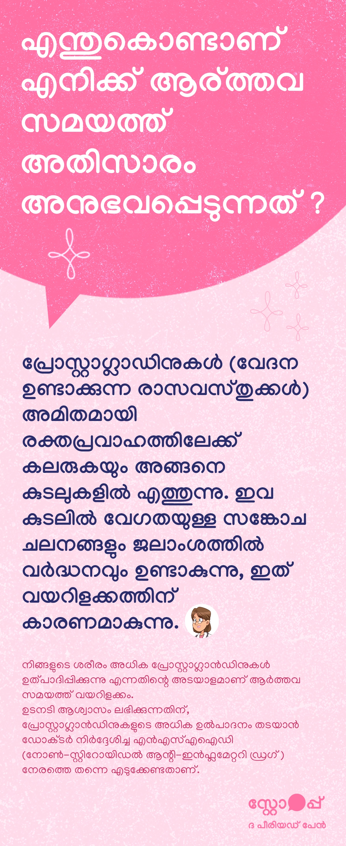 ആർത്തവ സമയത്ത് ചിലർക്കെന്തുകൊണ്ട് അതിസാരം അനുഭവപ്പെടുന്നു എന്നത് വിശദീകരിക്കുന്ന ഒരു മലയാളം വിവരഗ്രാഫിക്. പ്രോസ്റ്റാഗ്ലാൻഡിനുകൾ എന്ന വേദന സൃഷ്ടിക്കുന്ന രാസവസ്തുക്കൾ ആർത്തവ സമയത്ത് രക്തത്തിൽ കൂടുതലായി കലരുകയും പിന്നീട് കുടലിലേക്ക് എത്തുകയും ചെയ്യുന്നതായി ഇതിൽ പറയുന്നു. ഇതിന്റെ ഫലമായി കുടലിൽ വേഗത്തിലുള്ള ചലനങ്ങളും ജലാംശം വർധിക്കുകയും ചെയ്യുന്നു, ഇത് വയറിളക്കത്തിന് കാരണമാകുന്നു. ആർത്തവ സമയത്ത് വയറിളക്കം അനുഭവപ്പെടുന്നത് ശരീരം കൂടുതൽ പ്രോസ്റ്റാഗ്ലാൻഡിനുകൾ ഉൽപാദിപ്പിക്കുന്നതിന്റെ അടയാളമായിരിക്കാമെന്നും പറയുന്നു. ഉടൻ ആശ്വാസം ലഭിക്കാൻ ഡോക്ടർ നിർദ്ദേശിച്ച എൻഎസ്എഐഡി (നോൺ-സ്റ്റിറോയിഡൽ ആന്റി-ഇൻഫ്ലമേറ്ററി മരുന്നുകൾ) നേരത്തെ തന്നെ ഉപയോഗിക്കുന്നത് പ്രോസ്റ്റാഗ്ലാൻഡിനുകളുടെ അധിക ഉൽപാദനം കുറയ്ക്കാൻ സഹായിക്കുമെന്ന് നിർദേശിക്കുന്നു.